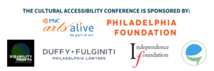 The cultural Accessibility Conference is sponsored by PNC Arts Alive Logo. Philadelphia Foundation Logo. Caption Access Logo. Duffy & Fulginti Lawfirm Logo. Independence Foundation. Disability Pride Logo